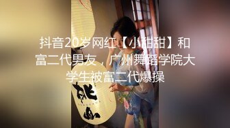 抖音20岁网红【小甜甜】和富二代男友，广州舞蹈学院大学生被富二代爆操