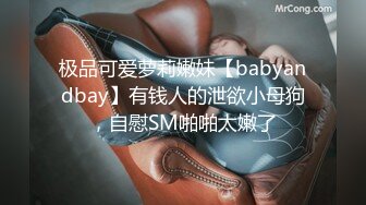 极品可爱萝莉嫩妹【babyandbay】有钱人的泄欲小母狗，自慰SM啪啪太嫩了