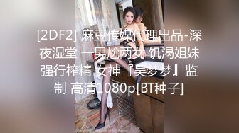 [2DF2] 麻豆传媒代理出品-深夜湿堂 一男尬两女 饥渴姐妹强行榨精 女神『吴梦梦』监制 高清1080p[BT种子]