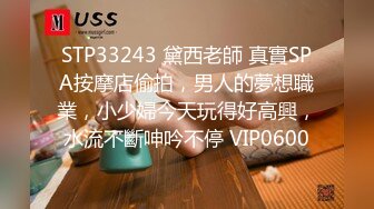 STP33243 黛西老師 真實SPA按摩店偷拍，男人的夢想職業，小少婦今天玩得好高興，水流不斷呻吟不停 VIP0600