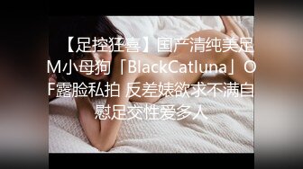 ✨【足控狂喜】国产清纯美足M小母狗「BlackCatluna」OF露脸私拍 反差婊欲求不满自慰足交性爱多人