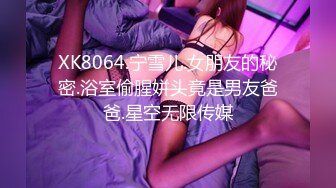 XK8064.宁雪儿.女朋友的秘密.浴室偷腥姘头竟是男友爸爸.星空无限传媒