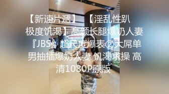 【新速片遞】  【淫乱性趴❤️极度饥渴】高颜长腿爆奶人妻『JBS』超尺度爆表②大屌单男抽插爆奶人妻 饥渴求操 高清1080P原版 