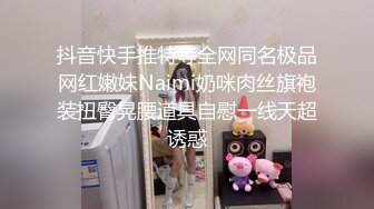 抖音快手推特等全网同名极品网红嫩妹Naimi奶咪肉丝旗袍装扭臀晃腰道具自慰一线天超诱惑