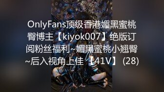 OnlyFans顶级香港媚黑蜜桃臀博主【kiyok007】绝版订阅粉丝福利~媚黑蜜桃小翘臀~后入视角上佳 【41V】 (28)