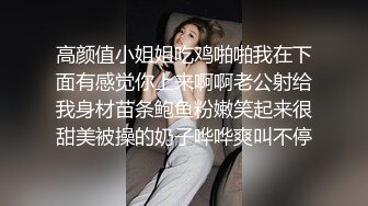 高颜值小姐姐吃鸡啪啪我在下面有感觉你上来啊啊老公射给我身材苗条鲍鱼粉嫩笑起来很甜美被操的奶子哗哗爽叫不停