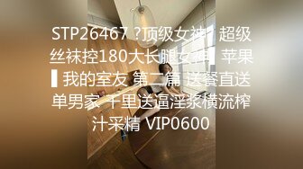 STP26467 ?顶级女神? 超级丝袜控180大长腿女神▌苹果▌我的室友 第二篇 送餐直送单男家 千里送逼淫浆横流榨汁采精 VIP0600