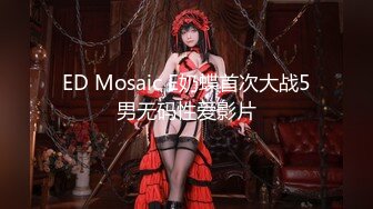 ED Mosaic E奶蝶首次大战5男无码性爱影片