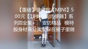 ✿【重磅】骚母狗【MINI】500元【18岁母狗肉便器】系列III全集+❤️安防精品✿模特般身材高分美女躲在被子里做爱