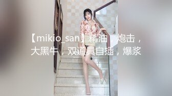 【mikio_san】精油，炮击，大黑牛，双道具自插，爆浆