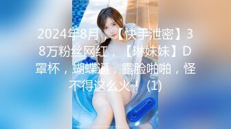 2024年8月，【快手泄密】38万粉丝网红，【琳妹妹】D罩杯，蝴蝶逼，露脸啪啪，怪不得这么火！ (1)