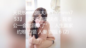 天花板级约炮大神『mmmn753』 “求求你再快点，我老公一会就回家了”，人生赢家约炮 白领 人妻 御姐 6 (2)