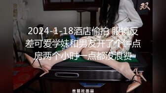 2024-1-18酒店偷拍 眼镜反差可爱学妹和男友开了个钟点房两个小时一点都没浪费