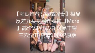 【强烈推荐??绿帽淫妻】极品反差九头身网红女神『Mcre』高价VIP群私拍 极品丰臀 三穴全开 高清1080P原版