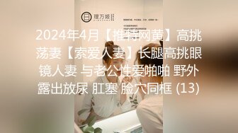 2024年4月【推特网黄】高挑荡妻【索爱人妻】长腿高挑眼镜人妻 与老公性爱啪啪 野外露出放尿 肛塞 脸穴同框 (13)