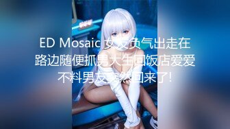 ED Mosaic 女友负气出走在路边随便抓男大生回饭店爱爱不料男友突然回来了!