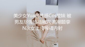 美少女Yua超性感Cos莹妹 被男友尽情抽插嫩穴 高潮颤挛N次女上位榨精内射