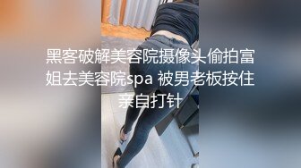 黑客破解美容院摄像头偷拍富姐去美容院spa 被男老板按住亲自打针