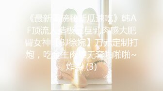 《最新重磅秘新瓜速吃》韩AF顶流人造极品巨乳肉感大肥臀女神【BJ徐婉】万元定制打炮，吃金主肉棒无套啪啪啪~炸裂 (3)