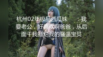 杭州02年极品西瓜妹❤️：我要老公，好喜欢啊爸爸，从后面干我插烂我的骚逼宝贝