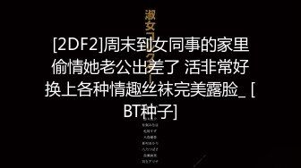 [2DF2]周末到女同事的家里偷情她老公出差了 活非常好换上各种情趣丝袜完美露脸_ [BT种子]