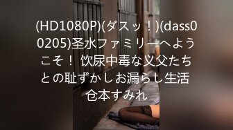 (HD1080P)(ダスッ！)(dass00205)圣水ファミリーへようこそ！ 饮尿中毒な义父たちとの耻ずかしお漏らし生活 仓本すみれ