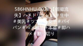 586HNHU-0028 【個撮流失】ハメドリナンパ ＃生中＃美乳＃ツンデレ女子＃パイパン＃ハメ撮り＃本番＃即ハメ＃割り切り