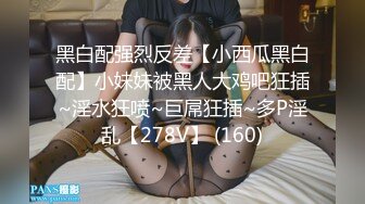 黑白配强烈反差【小西瓜黑白配】小妹妹被黑人大鸡吧狂插~淫水狂喷~巨屌狂插~多P淫乱【278V】 (160)