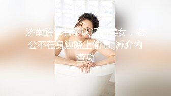 济南跨窄巷子认识的美女，老公不在身边晚上偷情  减介内查勘