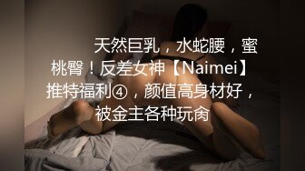 ⚫️⚫️天然巨乳，水蛇腰，蜜桃臀！反差女神【Naimei】推特福利④，颜值高身材好，被金主各种玩肏