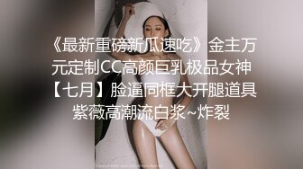 《最新重磅新瓜速吃》金主万元定制CC高颜巨乳极品女神【七月】脸逼同框大开腿道具紫薇高潮流白浆~炸裂