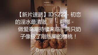 【新片速遞】ID5222- 初恋的淫水最清澈❤️ - 莉娜 - ❤️ 做爱高潮持续来临，两只奶子像极了刚结果的樱桃！