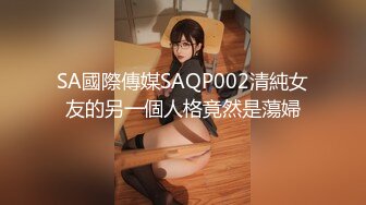 SA國際傳媒SAQP002清純女友的另一個人格竟然是蕩婦