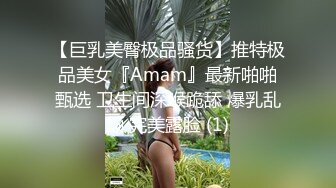 【巨乳美臀极品骚货】推特极品美女『Amam』最新啪啪甄选 卫生间深喉跪舔 爆乳乱颤 完美露脸 (1)