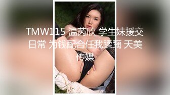 TMW115 温芮欣 学生妹援交日常 为钱配合任我蹂躏 天美传媒