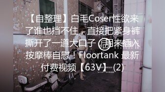 【自整理】白毛Coser性欲来了谁也挡不住，直接把紧身裤撕开了一道大口子，用来插入按摩棒自慰！Floortank 最新付费视频【63V】 (2)