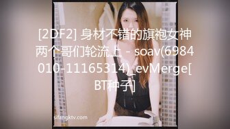 [2DF2] 身材不错的旗袍女神两个哥们轮流上 - soav(6984010-11165314)_evMerge[BT种子]