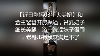 【近日刚播03年大美妞】和金主爸爸开房操逼，贫乳奶子细长美腿，浴室洗澡妹子很乖，老哥JB有点软满足不了