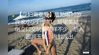 【少妇需要爱】晨勃炮30岁良家小少妇偷拍，短裙美腿，倒立口交玩得花样不少，后入圆润玉臀，内射流出