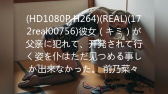 (HD1080P H264)(REAL)(172real00756)彼女（キミ）が父亲に犯れて、开発されて行く姿を仆はただ见つめる事しか出来なかった。 前乃菜々