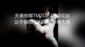 天美传媒TMZGZ-09探花赵公子偷拍 双马尾学妹被大屌无套爆