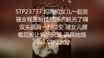 STP23737 妈妈和女儿一起发骚全程露脸性感睡衣脱光了嗨  双头道具一起口交 骚女儿撅着屁股让妈妈玩逼 道具抽插呻吟 VIP2209