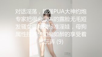 对话淫荡，超强PUA大神约炮专家把很会淫叫的露脸无毛短发骚女调教成标准淫娃，母狗属性拉满，如痴如醉的享受着被玩弄 (9)