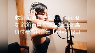 收集 亚裔TS伪娘 cdminie せな 约炮直男啪啪 互相口交 高价付费福利合集【54v】 (21)