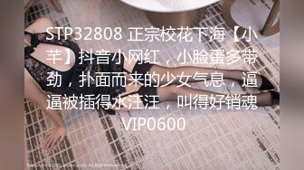 STP32808 正宗校花下海【小芊】抖音小网红，小脸蛋多带劲，扑面而来的少女气息，逼逼被插得水汪汪，叫得好销魂 VIP0600