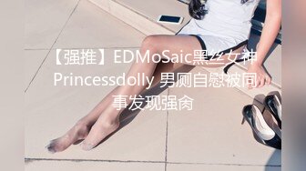 【强推】EDMoSaic黑丝女神 Princessdolly 男厕自慰被同事发现强肏