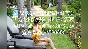 STP27814 大奶肥臀网红美女！炮友扣穴好多水！吸吮舔屌翘起肥臀，扶腰后入特写，浴室洗澡诱惑 VIP0600