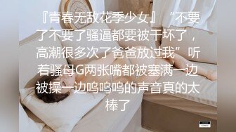 『青春无敌花季少女』“不要了不要了骚逼都要被干坏了，高潮很多次了爸爸放过我”听着骚母G两张嘴都被塞满一边被操一边呜呜呜的声音真的太棒了