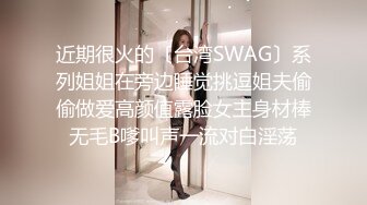 近期很火的〔台湾SWAG〕系列姐姐在旁边睡觉挑逗姐夫偷偷做爱高颜值露脸女主身材棒无毛B嗲叫声一流对白淫荡