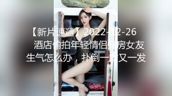 【新片速遞】2022-12-26❤️酒店偷拍年轻情侣开房女友生气怎么办，扑倒一发又一发